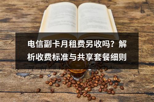 电信副卡月租费另收吗？解析收费标准与共享套餐细则