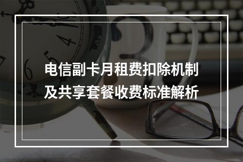电信副卡月租费扣除机制及共享套餐收费标准解析
