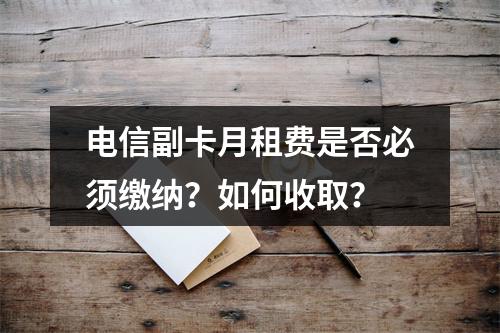 电信副卡月租费是否必须缴纳？如何收取？
