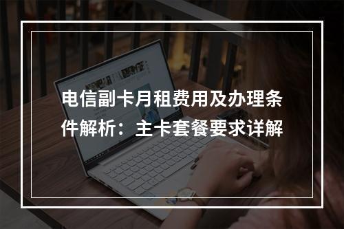 电信副卡月租费用及办理条件解析：主卡套餐要求详解