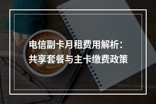 电信副卡月租费用解析：共享套餐与主卡缴费政策
