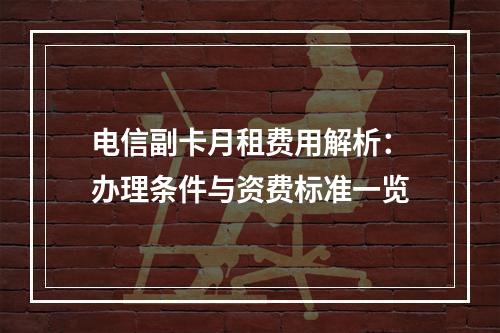 电信副卡月租费用解析：办理条件与资费标准一览