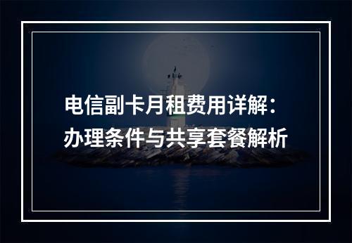 电信副卡月租费用详解：办理条件与共享套餐解析
