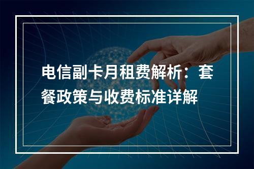 电信副卡月租费解析：套餐政策与收费标准详解
