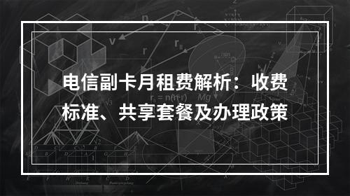 电信副卡月租费解析：收费标准、共享套餐及办理政策