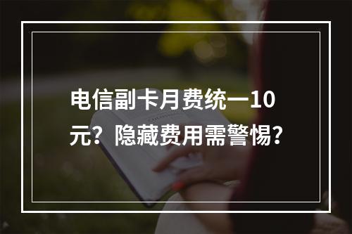 电信副卡月费统一10元？隐藏费用需警惕？