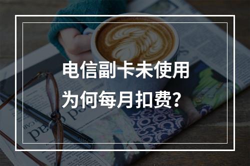 电信副卡未使用为何每月扣费？