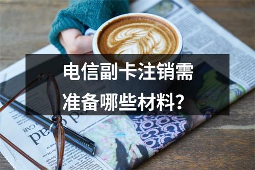 电信副卡注销需准备哪些材料？
