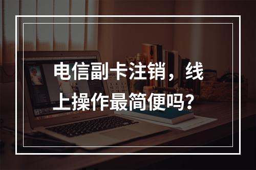 电信副卡注销，线上操作最简便吗？