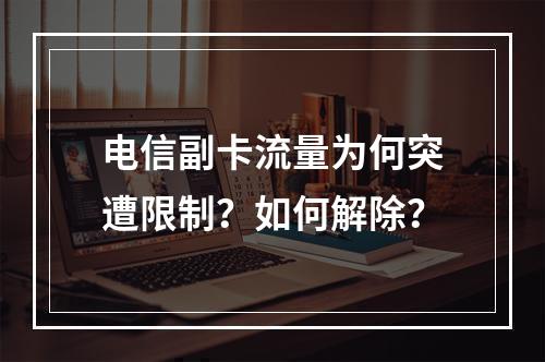 电信副卡流量为何突遭限制？如何解除？