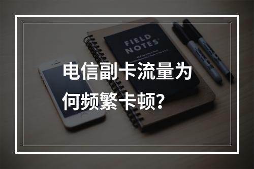 电信副卡流量为何频繁卡顿？
