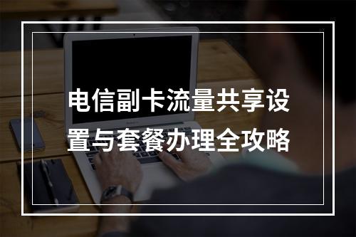 电信副卡流量共享设置与套餐办理全攻略