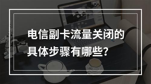 电信副卡流量关闭的具体步骤有哪些？