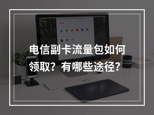 电信副卡流量包如何领取？有哪些途径？