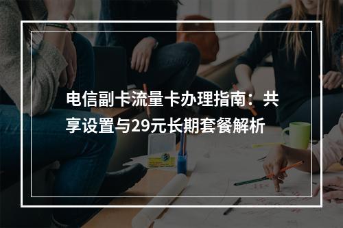 电信副卡流量卡办理指南：共享设置与29元长期套餐解析