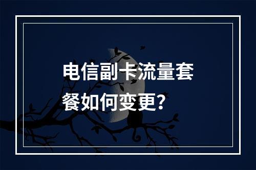 电信副卡流量套餐如何变更？