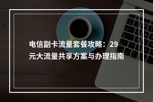 电信副卡流量套餐攻略：29元大流量共享方案与办理指南