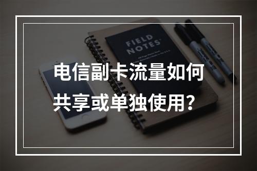 电信副卡流量如何共享或单独使用？