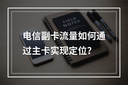 电信副卡流量如何通过主卡实现定位？