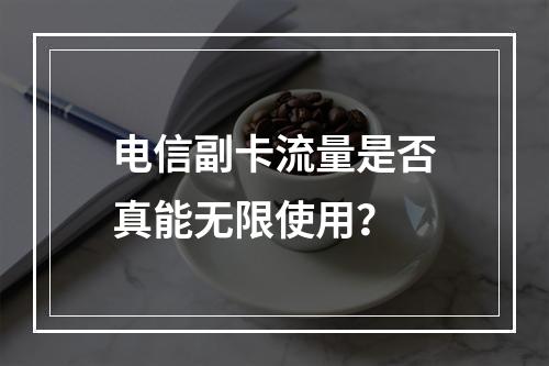 电信副卡流量是否真能无限使用？