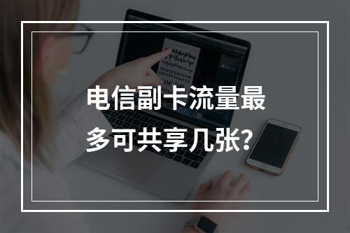 电信副卡流量最多可共享几张？