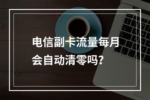 电信副卡流量每月会自动清零吗？