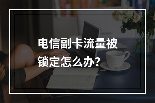 电信副卡流量被锁定怎么办？