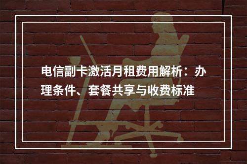 电信副卡激活月租费用解析：办理条件、套餐共享与收费标准