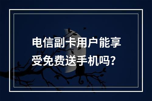 电信副卡用户能享受免费送手机吗？