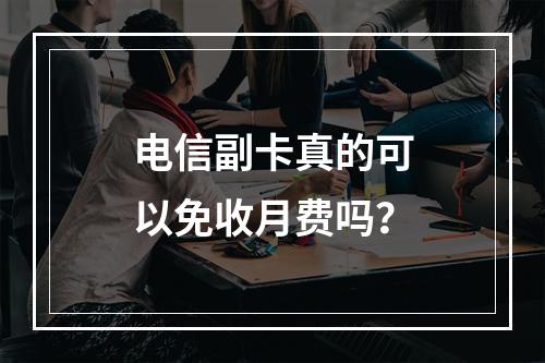 电信副卡真的可以免收月费吗？