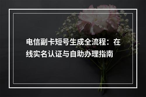 电信副卡短号生成全流程：在线实名认证与自助办理指南