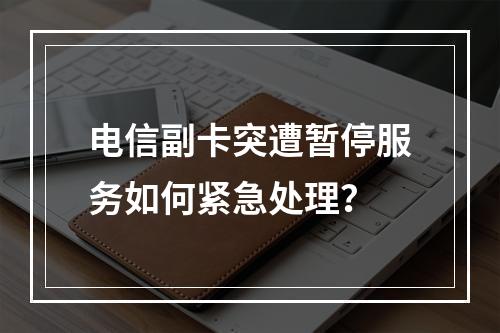 电信副卡突遭暂停服务如何紧急处理？