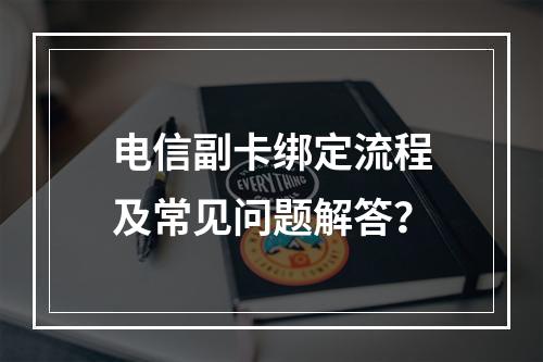 电信副卡绑定流程及常见问题解答？