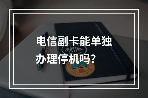 电信副卡能单独办理停机吗？