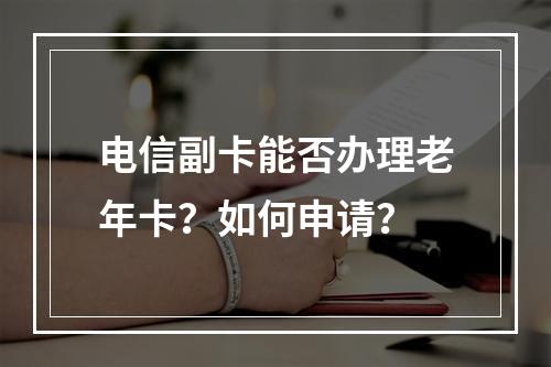 电信副卡能否办理老年卡？如何申请？