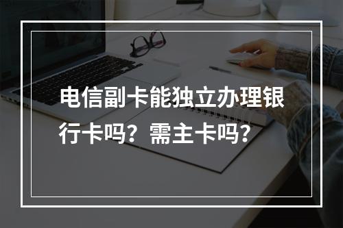电信副卡能独立办理银行卡吗？需主卡吗？