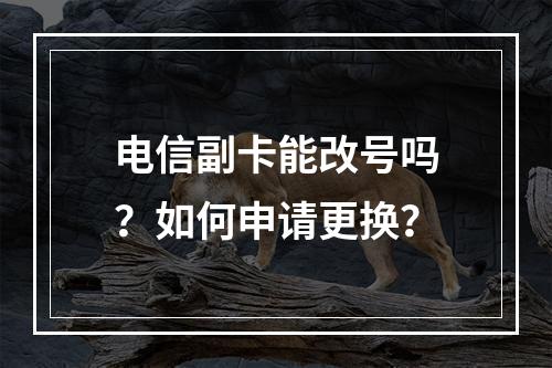 电信副卡能改号吗？如何申请更换？