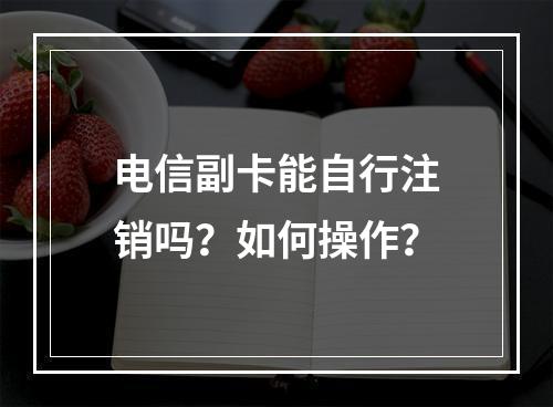 电信副卡能自行注销吗？如何操作？