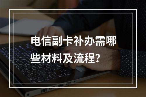 电信副卡补办需哪些材料及流程？