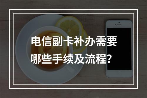 电信副卡补办需要哪些手续及流程？