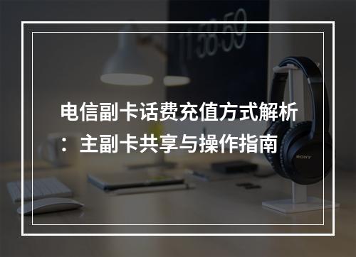 电信副卡话费充值方式解析：主副卡共享与操作指南
