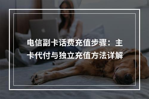 电信副卡话费充值步骤：主卡代付与独立充值方法详解