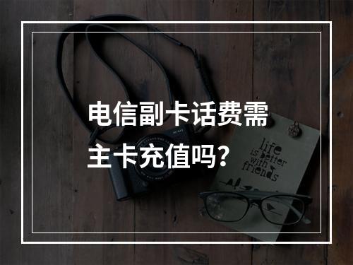 电信副卡话费需主卡充值吗？