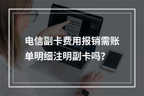 电信副卡费用报销需账单明细注明副卡吗？