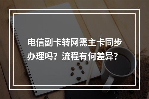 电信副卡转网需主卡同步办理吗？流程有何差异？
