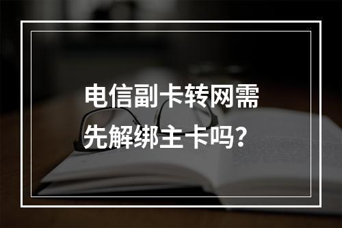 电信副卡转网需先解绑主卡吗？