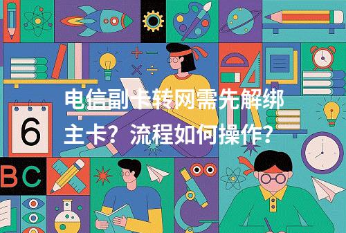 电信副卡转网需先解绑主卡？流程如何操作？