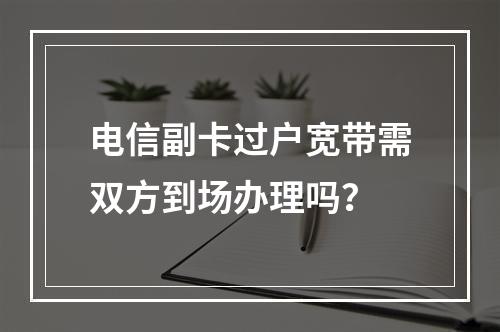 电信副卡过户宽带需双方到场办理吗？