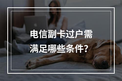 电信副卡过户需满足哪些条件？