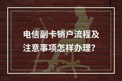 电信副卡销户流程及注意事项怎样办理？
